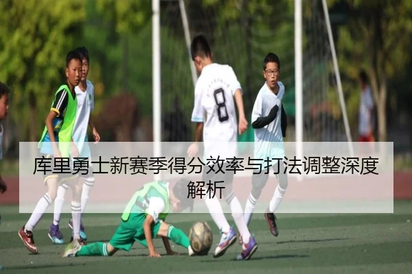 库里勇士新赛季得分效率与打法调整深度解析